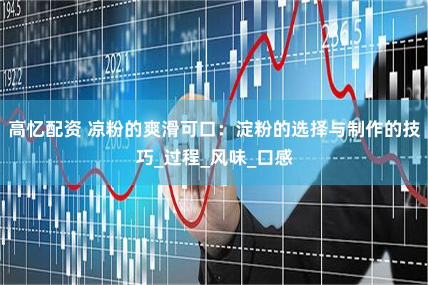 高忆配资 凉粉的爽滑可口：淀粉的选择与制作的技巧_过程_风味_口感