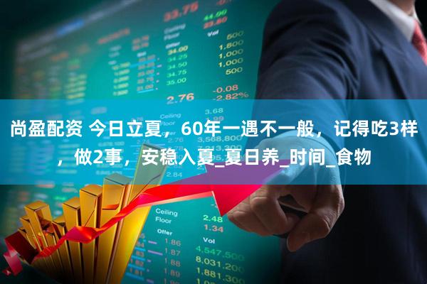 尚盈配资 今日立夏，60年一遇不一般，记得吃3样，做2事，安稳入夏_夏日养_时间_食物