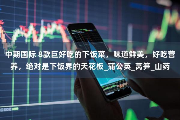 中期国际 8款巨好吃的下饭菜，味道鲜美，好吃营养，绝对是下饭界的天花板_蒲公英_莴笋_山药