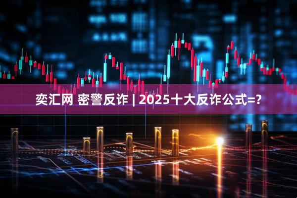 奕汇网 密警反诈 | 2025十大反诈公式=？