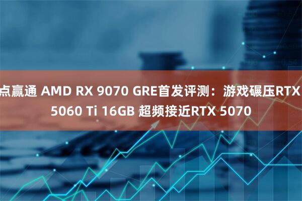 点赢通 AMD RX 9070 GRE首发评测：游戏碾压RTX 5060 Ti 16GB 超频接近RTX 5070