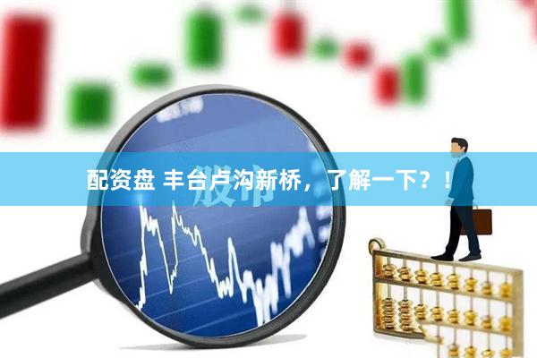 配资盘 丰台卢沟新桥，了解一下？！