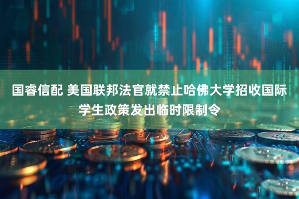 国睿信配 美国联邦法官就禁止哈佛大学招收国际学生政策发出临时限制令