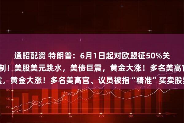 通昭配资 特朗普：6月1日起对欧盟征50%关税！欧盟：谈不拢就反制！美股美元跳水，美债巨震，黄金大涨！多名美高官、议员被指“精准”买卖股票