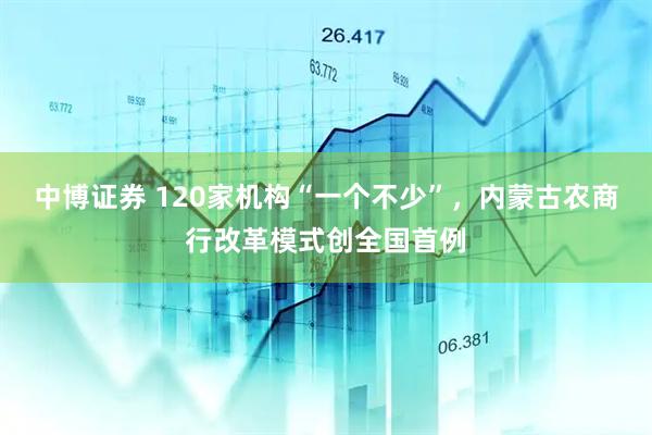 中博证券 120家机构“一个不少”，内蒙古农商行改革模式创全国首例