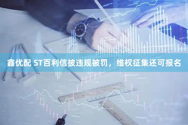 鑫优配 ST百利信披违规被罚，维权征集还可报名