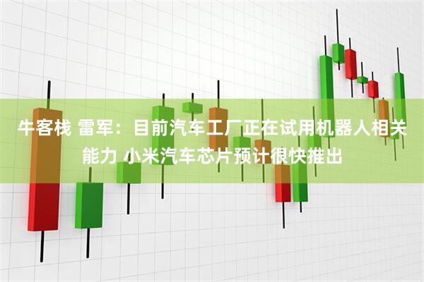 牛客栈 雷军：目前汽车工厂正在试用机器人相关能力 小米汽车芯片预计很快推出