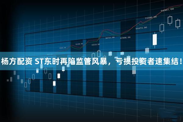 杨方配资 ST东时再陷监管风暴，亏损投资者速集结！
