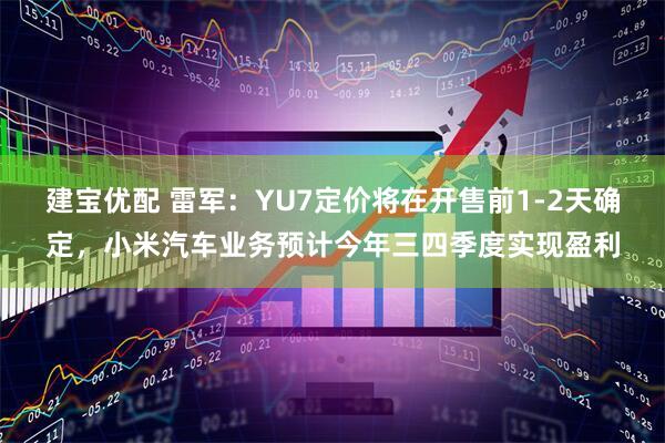 建宝优配 雷军：YU7定价将在开售前1-2天确定，小米汽车业务预计今年三四季度实现盈利