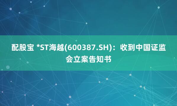 配股宝 *ST海越(600387.SH)：收到中国证监会立案告知书