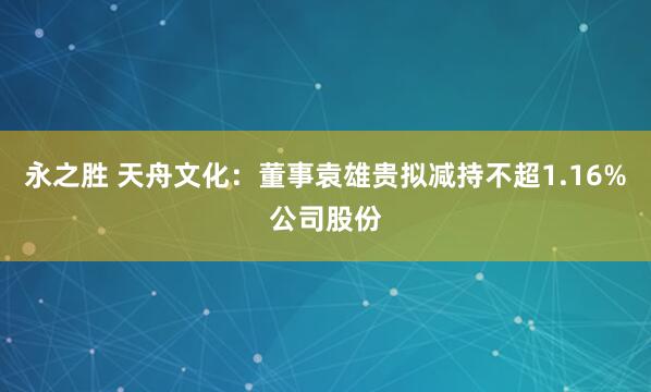 永之胜 天舟文化：董事袁雄贵拟减持不超1.16%公司股份