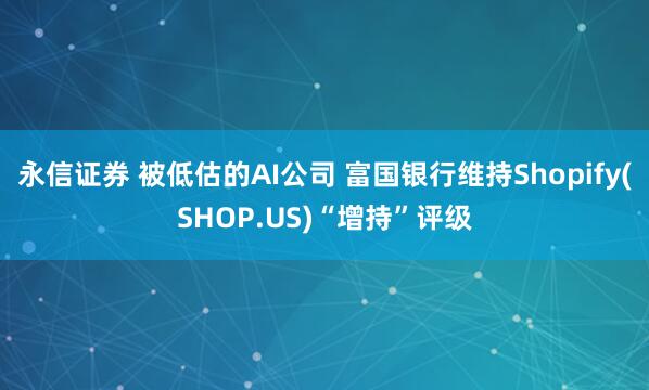 永信证券 被低估的AI公司 富国银行维持Shopify(SHOP.US)“增持”评级