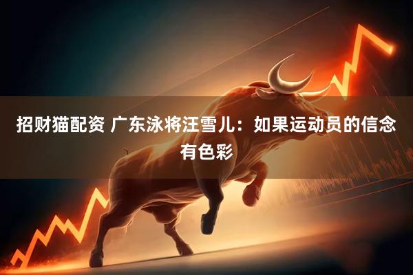 招财猫配资 广东泳将汪雪儿：如果运动员的信念有色彩