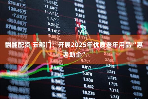 翻翻配资 五部门：开展2025年优质老年用品“惠老助企”