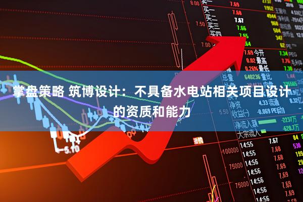 掌盘策略 筑博设计：不具备水电站相关项目设计的资质和能力