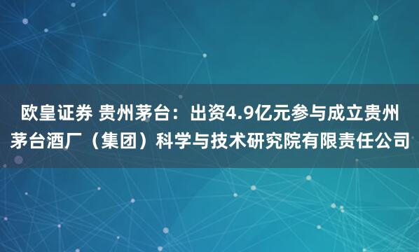 欧皇证券 贵州茅台：出资4.9亿元参与成立贵州茅台酒厂（集团）科学与技术研究院有限责任公司