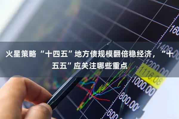 火星策略 “十四五”地方债规模翻倍稳经济，“十五五”应关注哪些重点