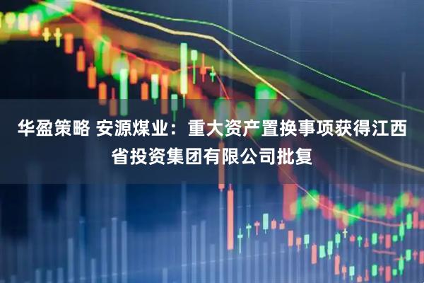 华盈策略 安源煤业：重大资产置换事项获得江西省投资集团有限公司批复