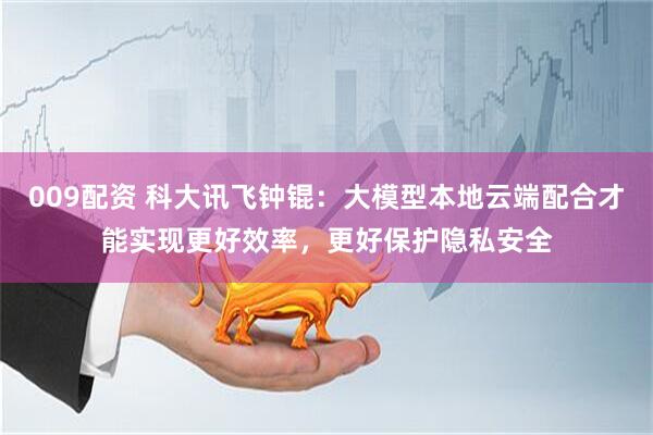 009配资 科大讯飞钟锟：大模型本地云端配合才能实现更好效率，更好保护隐私安全