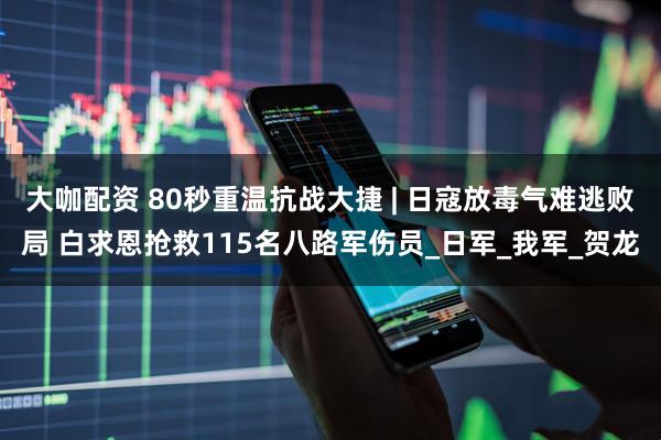 大咖配资 80秒重温抗战大捷 | 日寇放毒气难逃败局 白求恩抢救115名八路军伤员_日军_我军_贺龙