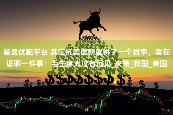 星速优配平台 其实抗美援朝就讲了一个故事，就在证明一件事：毛主席太过有远见_决策_我国_美国