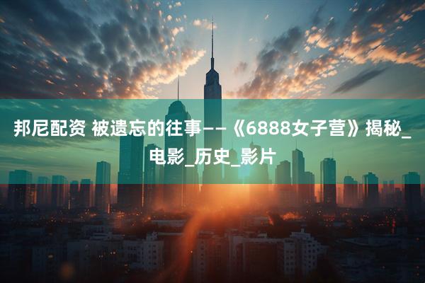 邦尼配资 被遗忘的往事——《6888女子营》揭秘_电影_历史_影片