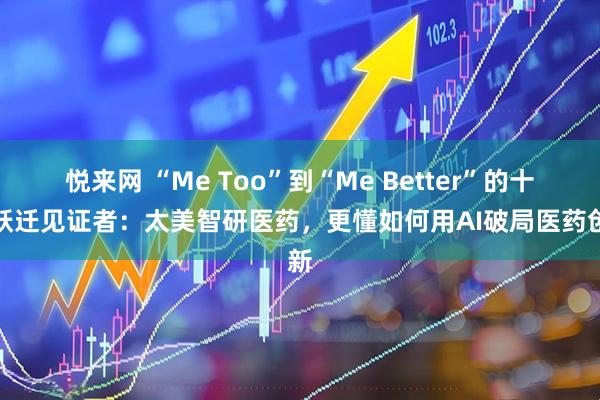悦来网 “Me Too”到“Me Better”的十年跃迁见证者：太美智研医药，更懂如何用AI破局医药创新