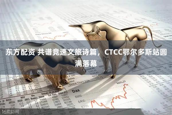 东方配资 共谱竞速文旅诗篇，CTCC鄂尔多斯站圆满落幕