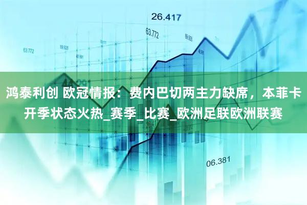 鸿泰利创 欧冠情报：费内巴切两主力缺席，本菲卡开季状态火热_赛季_比赛_欧洲足联欧洲联赛