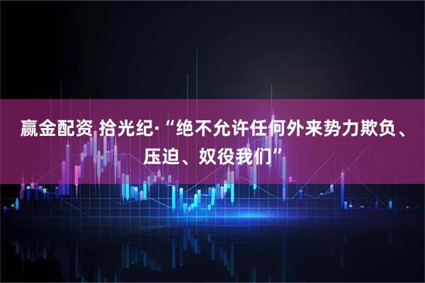 赢金配资 拾光纪·“绝不允许任何外来势力欺负、压迫、奴役我们”