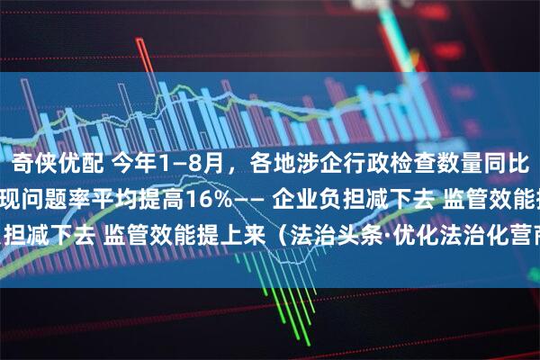 奇侠优配 今年1—8月，各地涉企行政检查数量同比普遍下降30%以上，发现问题率平均提高16%—— 企业负担减下去 监管效能提上来（法治头条·优化法治化营商环境）