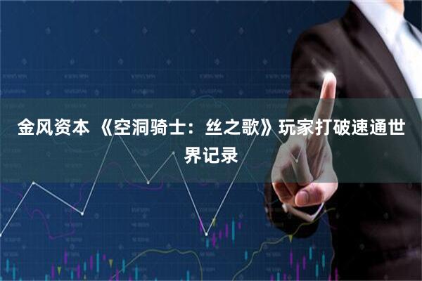 金风资本 《空洞骑士：丝之歌》玩家打破速通世界记录