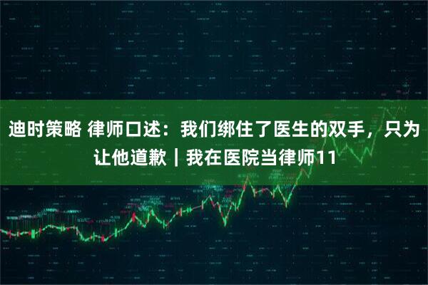 迪时策略 律师口述：我们绑住了医生的双手，只为让他道歉｜我在医院当律师11