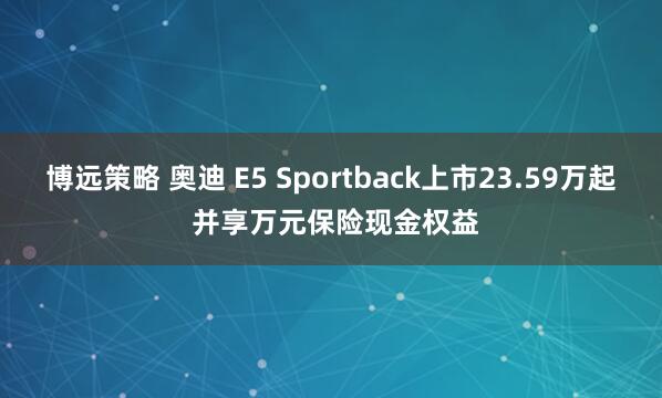 博远策略 奥迪 E5 Sportback上市23.59万起 并享万元保险现金权益
