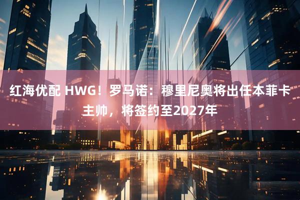 红海优配 HWG！罗马诺：穆里尼奥将出任本菲卡主帅，将签约至2027年