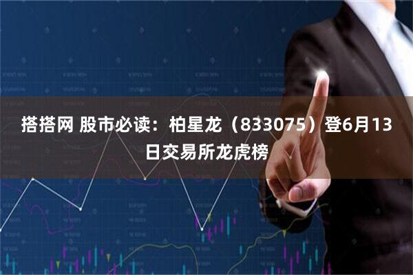 搭搭网 股市必读：柏星龙（833075）登6月13日交易所龙虎榜