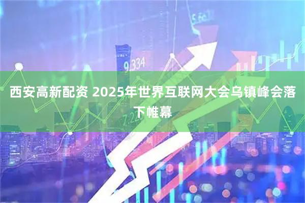 西安高新配资 2025年世界互联网大会乌镇峰会落下帷幕