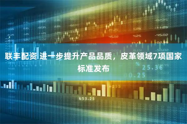 联丰配资 进一步提升产品品质，皮革领域7项国家标准发布