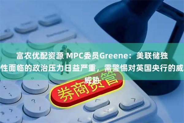 富农优配资源 MPC委员Greene：美联储独立性面临的政治压力日益严重，需警惕对英国央行的威胁