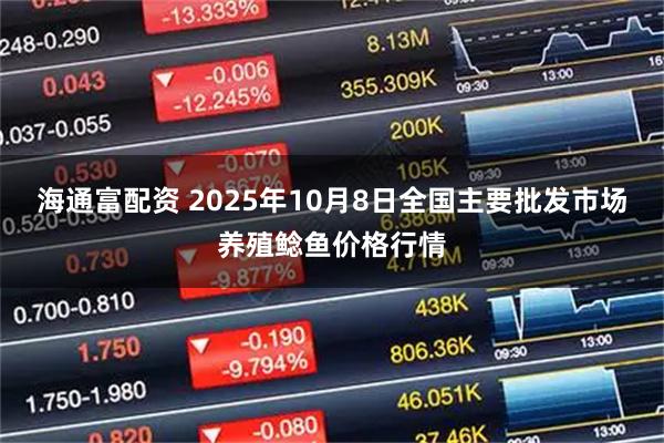 海通富配资 2025年10月8日全国主要批发市场养殖鲶鱼价格行情