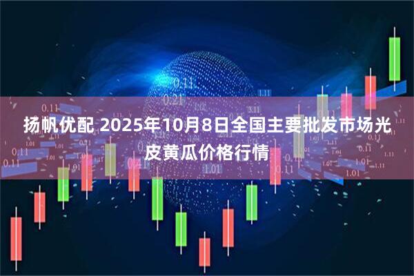 扬帆优配 2025年10月8日全国主要批发市场光皮黄瓜价格行情