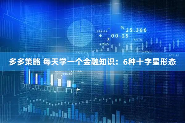 多多策略 每天学一个金融知识：6种十字星形态