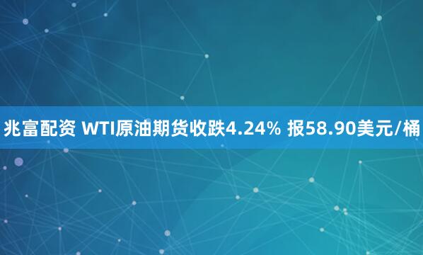 兆富配资 WTI原油期货收跌4.24% 报58.90美元/桶