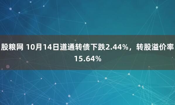 股粮网 10月14日道通转债下跌2.44%，转股溢价率15.64%
