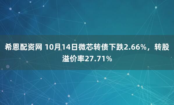 希恩配资网 10月14日微芯转债下跌2.66%，转股溢价率27.71%