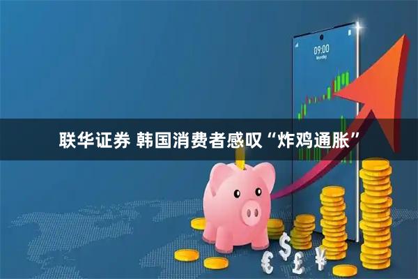联华证券 韩国消费者感叹“炸鸡通胀”
