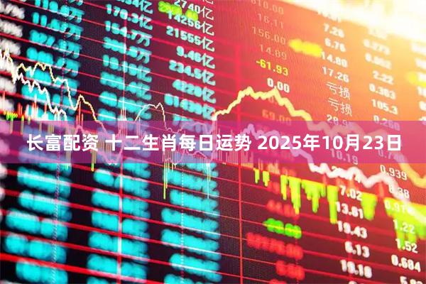 长富配资 十二生肖每日运势 2025年10月23日
