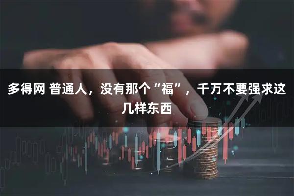 多得网 普通人,没有那个“福”,千万不要强求这几样东西