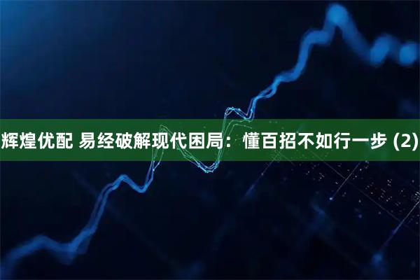 辉煌优配 易经破解现代困局：懂百招不如行一步 (2)