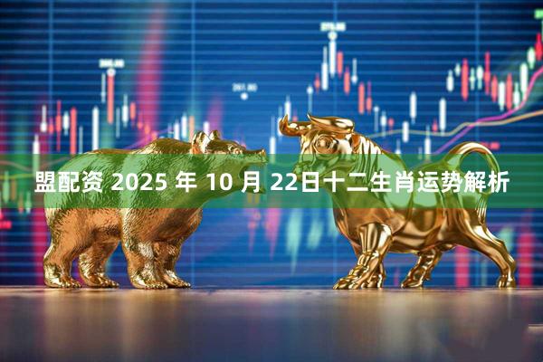 盟配资 2025 年 10 月 22日十二生肖运势解析